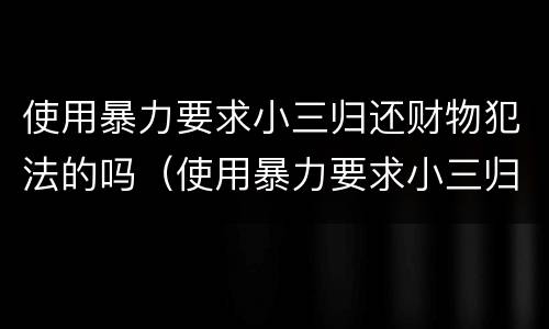 使用暴力要求小三归还财物犯法的吗（使用暴力要求小三归还财物犯法的吗判几年）