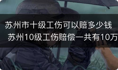 苏州市十级工伤可以赔多少钱 苏州10级工伤赔偿一共有10万吗