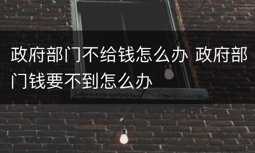 政府部门不给钱怎么办 政府部门钱要不到怎么办