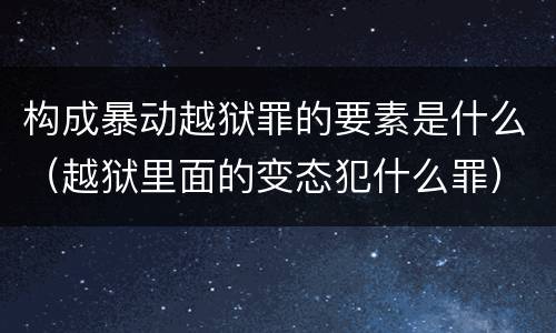 构成暴动越狱罪的要素是什么（越狱里面的变态犯什么罪）