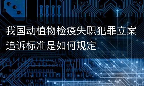 我国动植物检疫失职犯罪立案追诉标准是如何规定