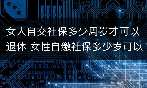 女人自交社保多少周岁才可以退休 女性自缴社保多少岁可以退休?