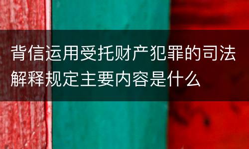 背信运用受托财产犯罪的司法解释规定主要内容是什么