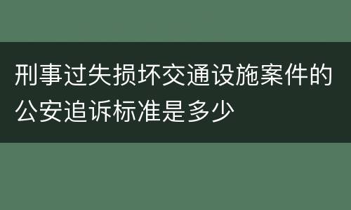 刑事过失损坏交通设施案件的公安追诉标准是多少