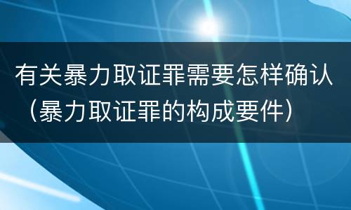 有关暴力取证罪需要怎样确认（暴力取证罪的构成要件）
