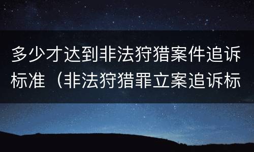 多少才达到非法狩猎案件追诉标准（非法狩猎罪立案追诉标准）
