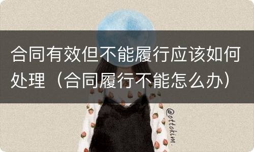 合同有效但不能履行应该如何处理（合同履行不能怎么办）