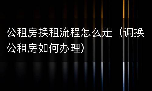 公租房换租流程怎么走（调换公租房如何办理）