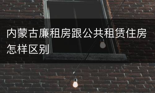 内蒙古廉租房跟公共租赁住房怎样区别