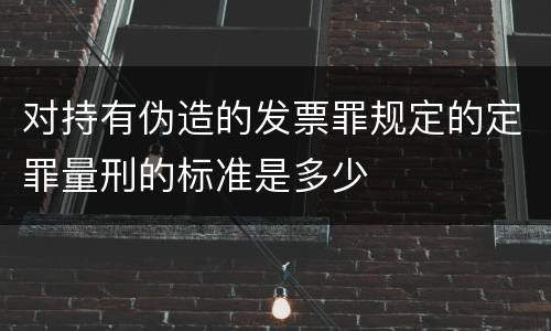 对持有伪造的发票罪规定的定罪量刑的标准是多少