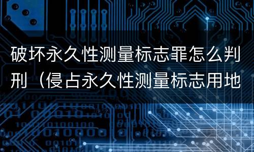 破坏永久性测量标志罪怎么判刑（侵占永久性测量标志用地可处多少罚款?）