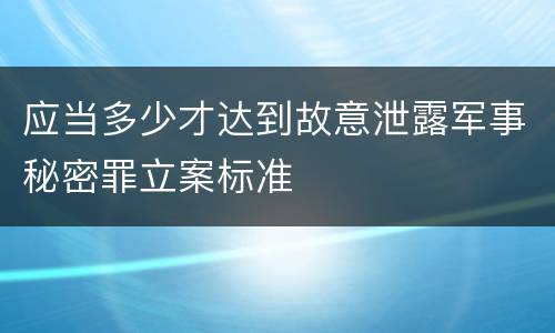 应当多少才达到故意泄露军事秘密罪立案标准