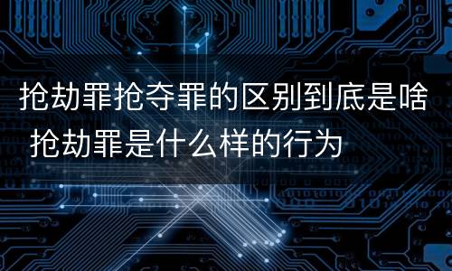 抢劫罪抢夺罪的区别到底是啥 抢劫罪是什么样的行为