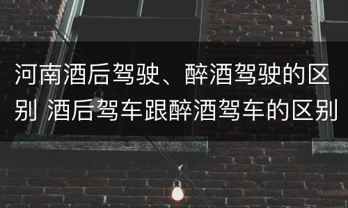 河南酒后驾驶、醉酒驾驶的区别 酒后驾车跟醉酒驾车的区别