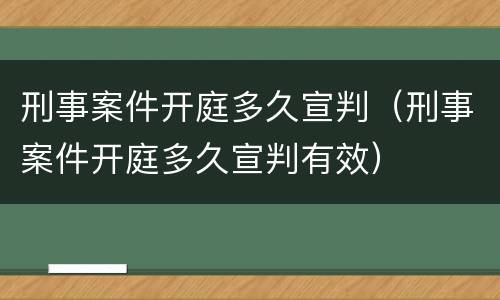 刑事案件开庭多久宣判（刑事案件开庭多久宣判有效）