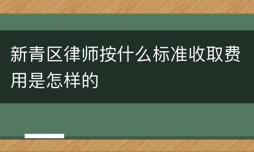 新青区律师按什么标准收取费用是怎样的