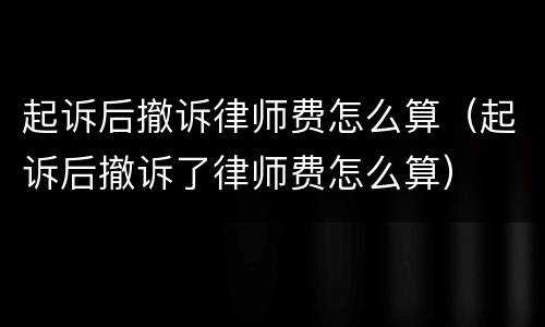 起诉后撤诉律师费怎么算（起诉后撤诉了律师费怎么算）