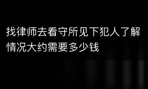 找律师去看守所见下犯人了解情况大约需要多少钱