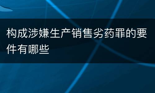 构成涉嫌生产销售劣药罪的要件有哪些