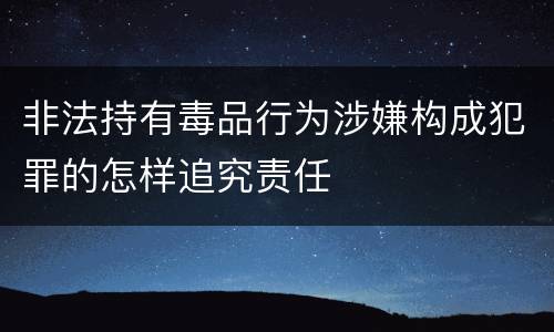 非法持有毒品行为涉嫌构成犯罪的怎样追究责任