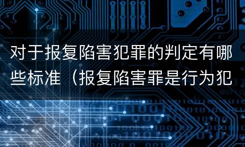 对于报复陷害犯罪的判定有哪些标准（报复陷害罪是行为犯吗）