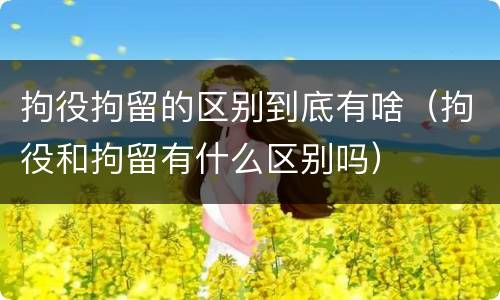 拘役拘留的区别到底有啥（拘役和拘留有什么区别吗）
