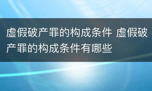 虚假破产罪的构成条件 虚假破产罪的构成条件有哪些