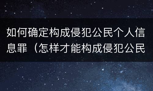 如何确定构成侵犯公民个人信息罪（怎样才能构成侵犯公民个人信息罪）