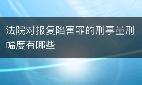 法院对报复陷害罪的刑事量刑幅度有哪些