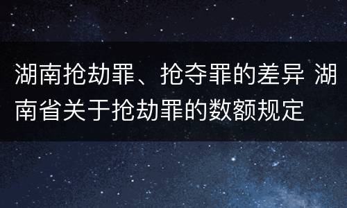 湖南抢劫罪、抢夺罪的差异 湖南省关于抢劫罪的数额规定