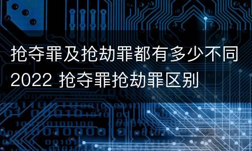 抢夺罪及抢劫罪都有多少不同2022 抢夺罪抢劫罪区别