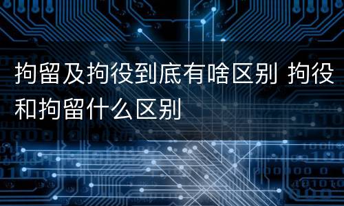 拘留及拘役到底有啥区别 拘役和拘留什么区别