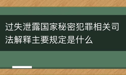 过失泄露国家秘密犯罪相关司法解释主要规定是什么