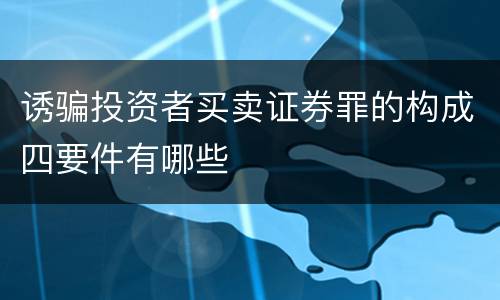 诱骗投资者买卖证券罪的构成四要件有哪些