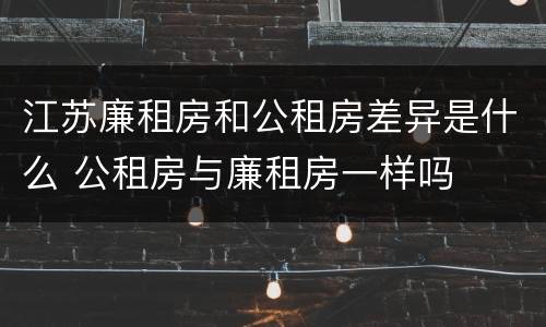 江苏廉租房和公租房差异是什么 公租房与廉租房一样吗