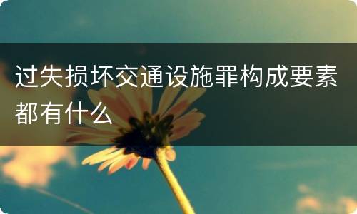 过失损坏交通设施罪构成要素都有什么