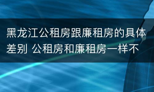 黑龙江公租房跟廉租房的具体差别 公租房和廉租房一样不