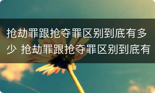 抢劫罪跟抢夺罪区别到底有多少 抢劫罪跟抢夺罪区别到底有多少钱
