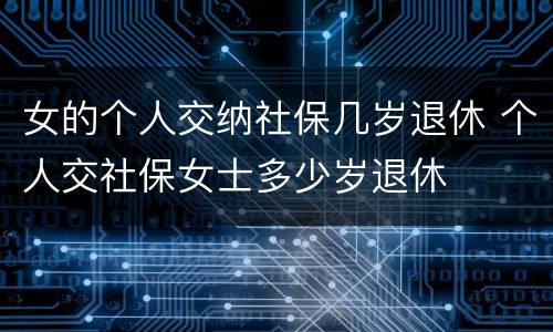 女的个人交纳社保几岁退休 个人交社保女士多少岁退休