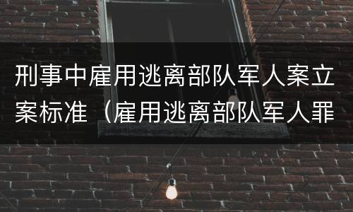 刑事中雇用逃离部队军人案立案标准（雇用逃离部队军人罪）
