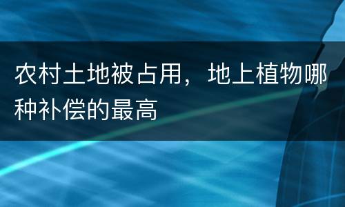 农村土地被占用，地上植物哪种补偿的最高