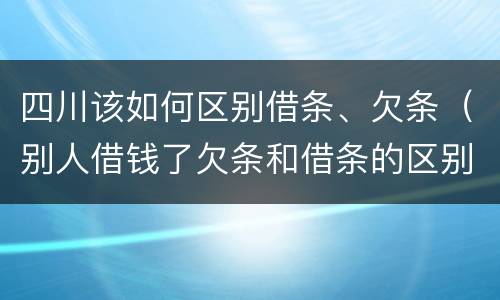 四川该如何区别借条、欠条（别人借钱了欠条和借条的区别）