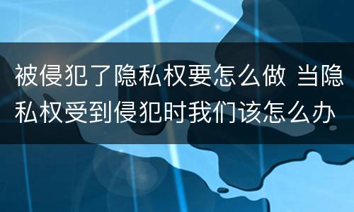 被侵犯了隐私权要怎么做 当隐私权受到侵犯时我们该怎么办