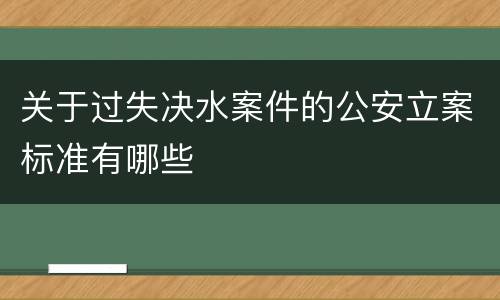 关于过失决水案件的公安立案标准有哪些
