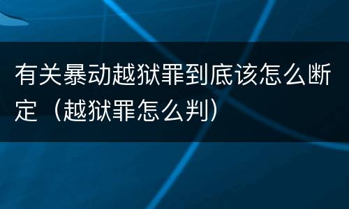 有关暴动越狱罪到底该怎么断定（越狱罪怎么判）
