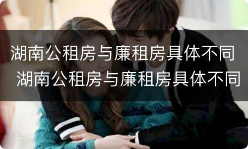 湖南公租房与廉租房具体不同 湖南公租房与廉租房具体不同吗