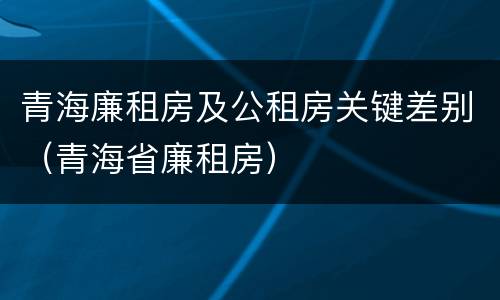 青海廉租房及公租房关键差别（青海省廉租房）