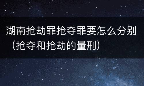 湖南抢劫罪抢夺罪要怎么分别（抢夺和抢劫的量刑）