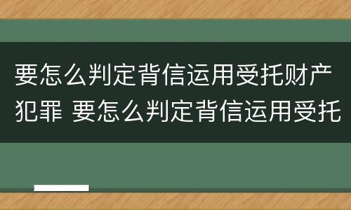 要怎么判定背信运用受托财产犯罪 要怎么判定背信运用受托财产犯罪案件