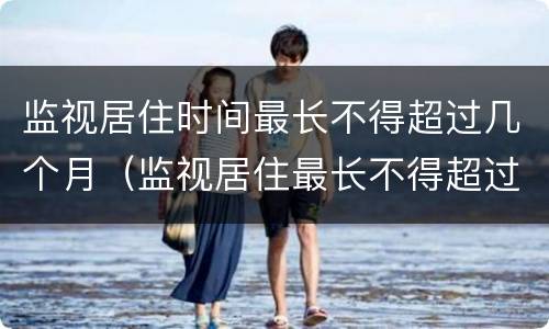 监视居住时间最长不得超过几个月（监视居住最长不得超过几个月?）